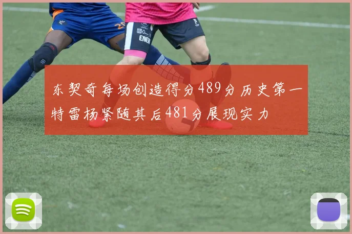 东契奇每场创造得分489分历史第一特雷杨紧随其后481分展现实力