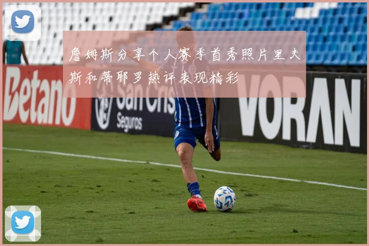 詹姆斯分享个人赛季首秀照片里夫斯和蒂耶罗热评表现精彩