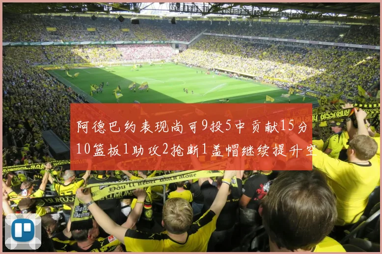阿德巴约表现尚可9投5中贡献15分10篮板1助攻2抢断1盖帽继续提升空间