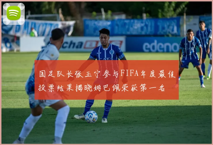 国足队长张玉宁参与FIFA年度最佳投票结果揭晓姆巴佩荣获第一名