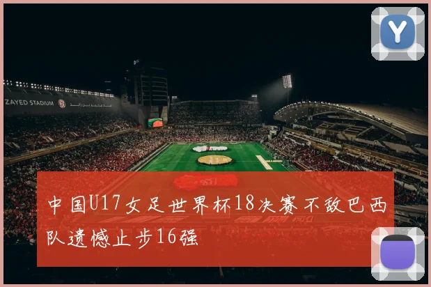 中国U17女足世界杯18决赛不敌巴西队遗憾止步16强