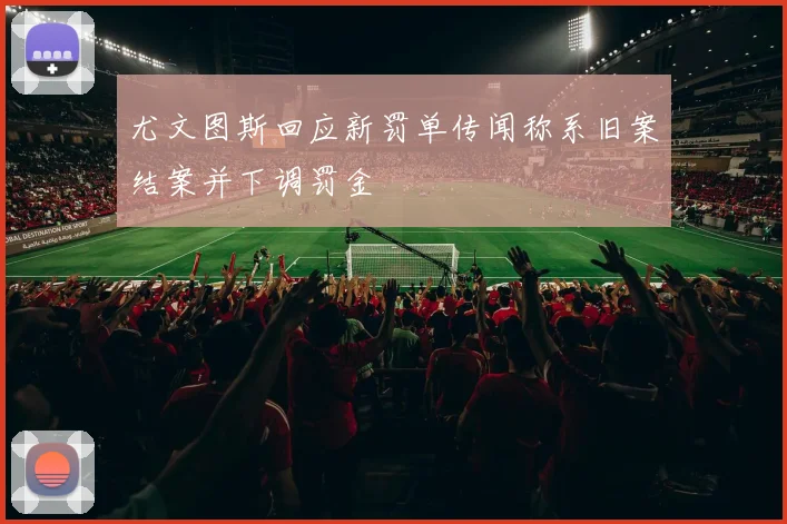 尤文图斯回应新罚单传闻称系旧案结案并下调罚金