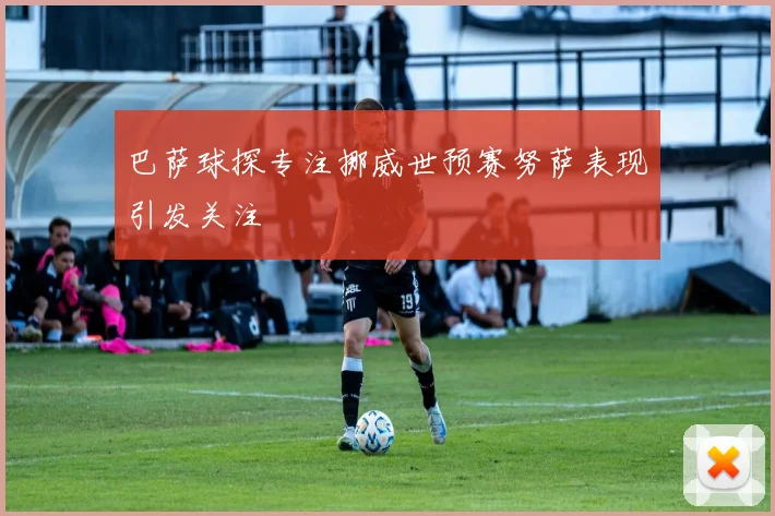巴萨球探专注挪威世预赛努萨表现引发关注
