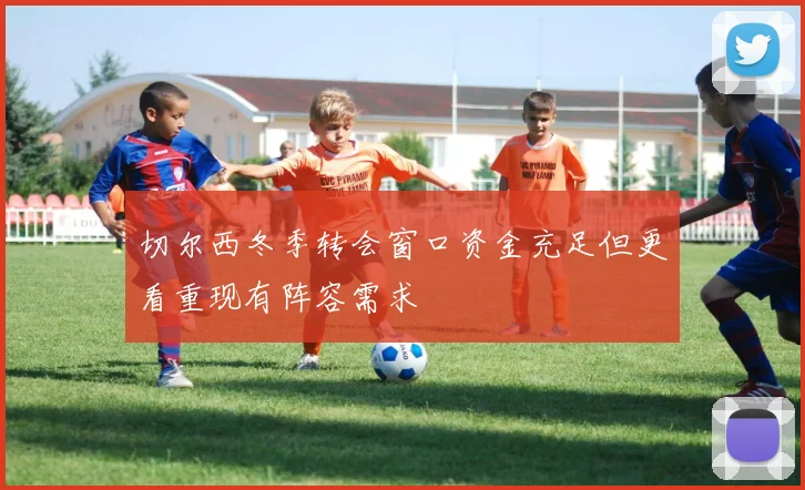 切尔西冬季转会窗口资金充足但更看重现有阵容需求