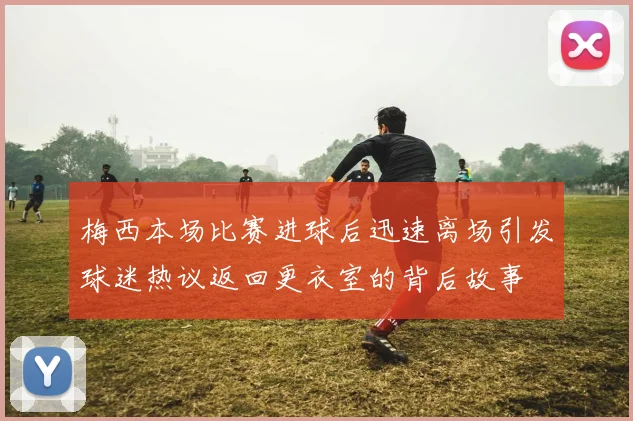 梅西本场比赛进球后迅速离场引发球迷热议返回更衣室的背后故事