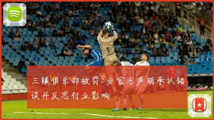 三镇俱乐部被罚5分官方声明承认错误并反思行业影响