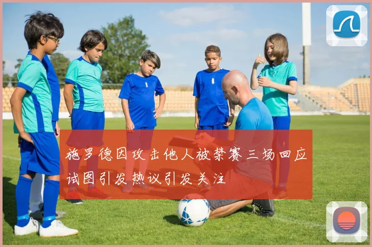 施罗德因攻击他人被禁赛三场回应试图引发热议引发关注