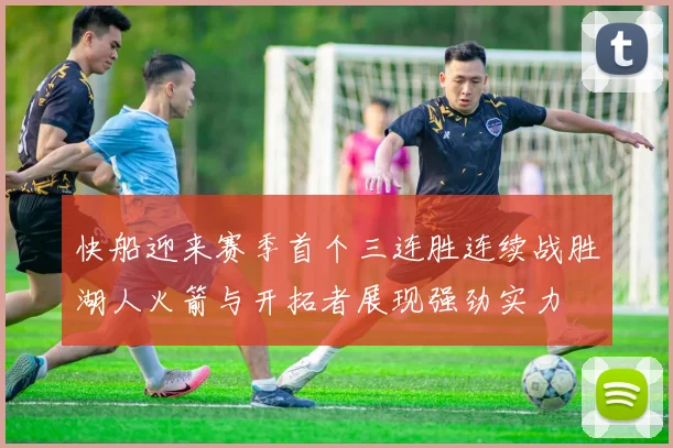 快船迎来赛季首个三连胜连续战胜湖人火箭与开拓者展现强劲实力