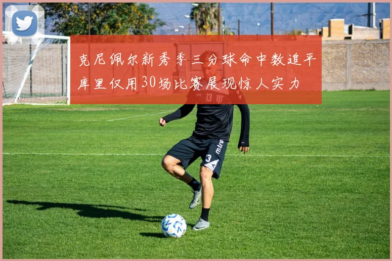 克尼佩尔新秀季三分球命中数追平库里仅用30场比赛展现惊人实力