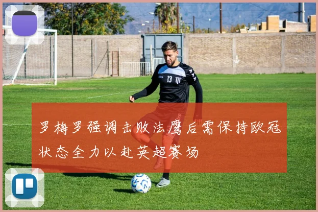 罗梅罗强调击败法鹰后需保持欧冠状态全力以赴英超赛场