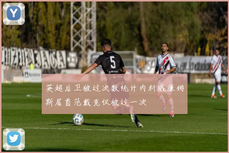 英超后卫被过次数统计内科威廉姆斯居首范戴克仅被过一次