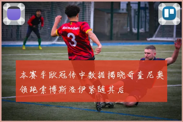本赛季欧冠传中数据揭晓奇奎尼奥领跑索博斯洛伊紧随其后