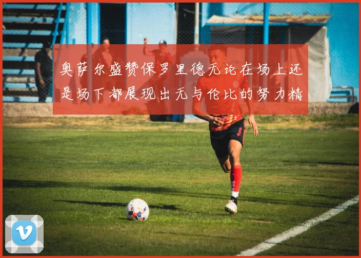 奥萨尔盛赞保罗里德无论在场上还是场下都展现出无与伦比的努力精神