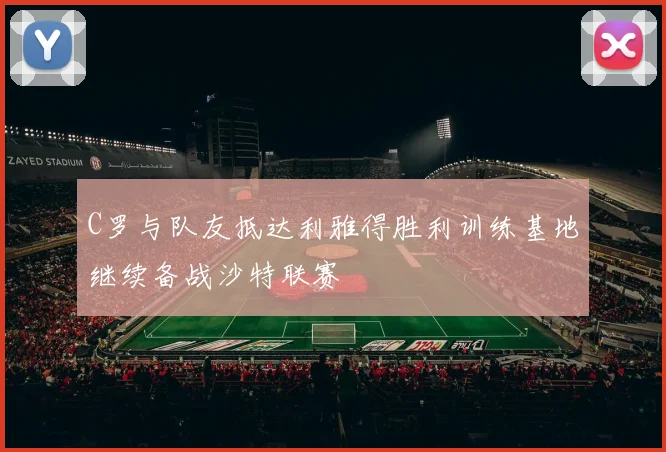 C罗与队友抵达利雅得胜利训练基地继续备战沙特联赛