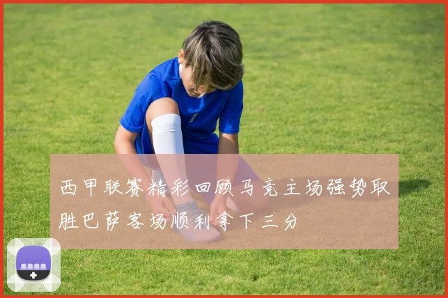 西甲联赛精彩回顾马竞主场强势取胜巴萨客场顺利拿下三分