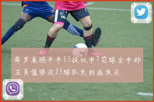 希罗表现平平15投仅中7罚球全中却正负值惨淡25球队失利成焦点