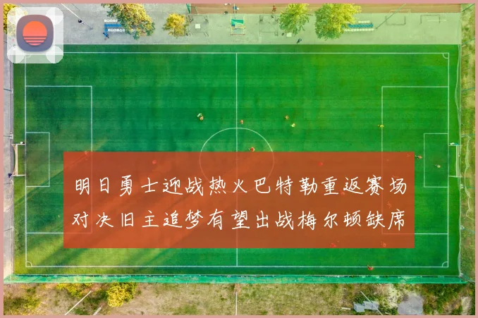 明日勇士迎战热火巴特勒重返赛场对决旧主追梦有望出战梅尔顿缺席