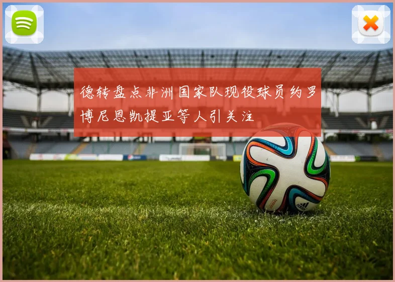 德转盘点非洲国家队现役球员约罗博尼恩凯提亚等人引关注