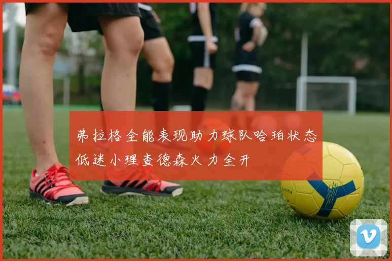 弗拉格全能表现助力球队哈珀状态低迷小理查德森火力全开