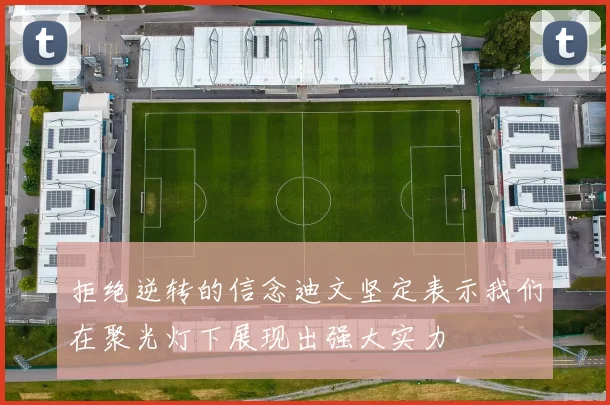 拒绝逆转的信念迪文坚定表示我们在聚光灯下展现出强大实力