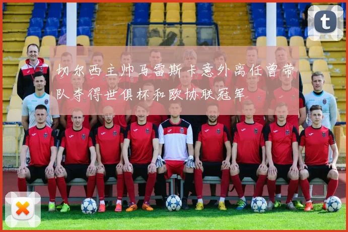 切尔西主帅马雷斯卡意外离任曾带队夺得世俱杯和欧协联冠军