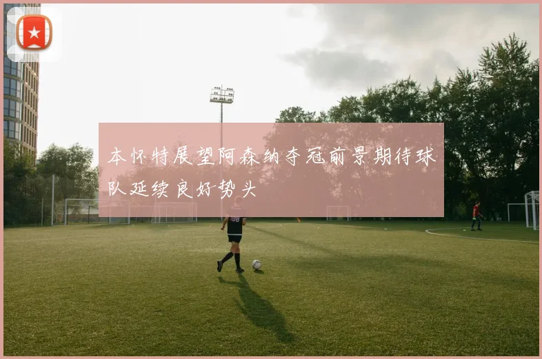 本怀特展望阿森纳夺冠前景期待球队延续良好势头