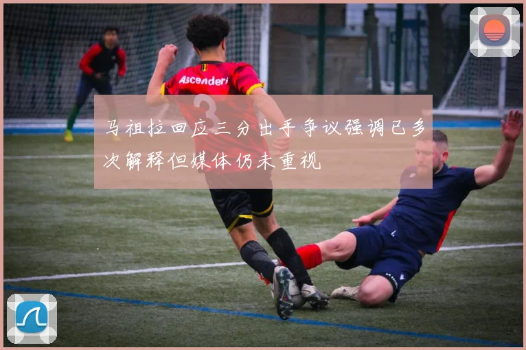 马祖拉回应三分出手争议强调已多次解释但媒体仍未重视