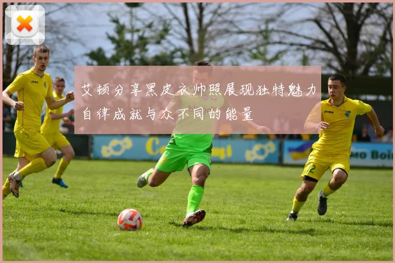 艾顿分享黑皮衣帅照展现独特魅力自律成就与众不同的能量