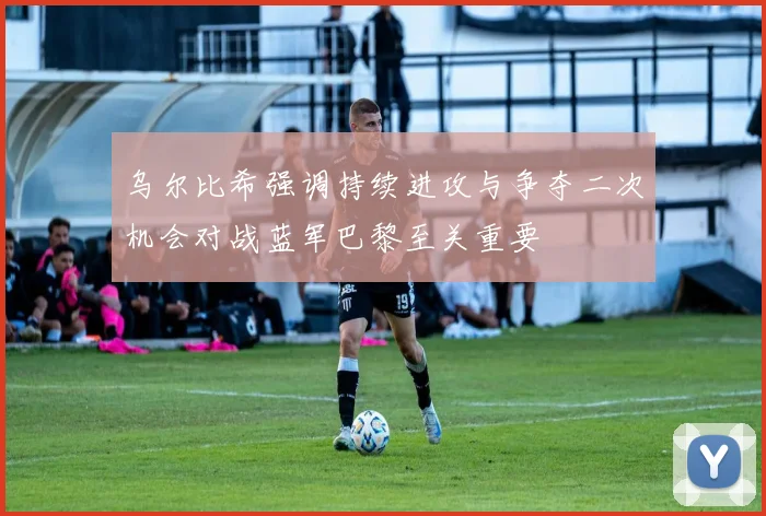 乌尔比希强调持续进攻与争夺二次机会对战蓝军巴黎至关重要