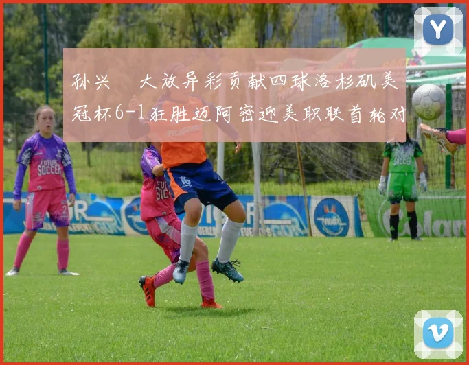 孙兴慜大放异彩贡献四球洛杉矶美冠杯6-1狂胜迈阿密迎美职联首轮对决