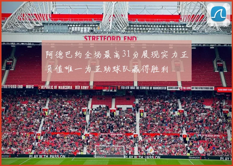 阿德巴约全场最高31分展现实力正负值唯一为正助球队赢得胜利