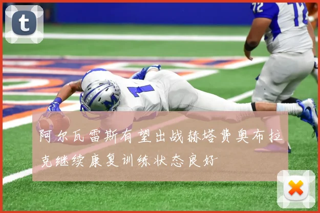 阿尔瓦雷斯有望出战赫塔费奥布拉克继续康复训练状态良好