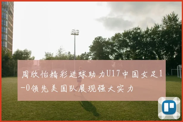 周欣怡精彩进球助力U17中国女足1-0领先美国队展现强大实力