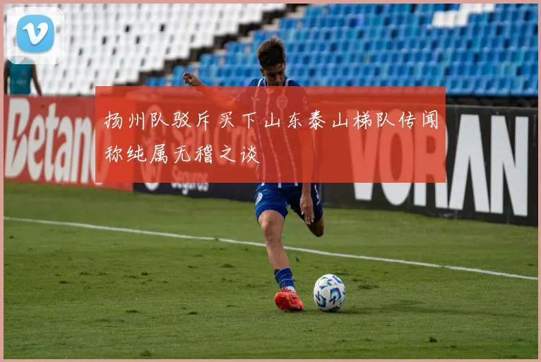 扬州队驳斥买下山东泰山梯队传闻称纯属无稽之谈