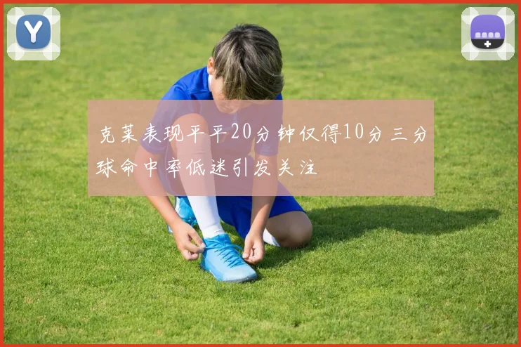 克莱表现平平20分钟仅得10分三分球命中率低迷引发关注