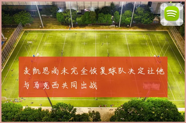 麦凯恩尚未完全恢复球队决定让他与马克西共同出战