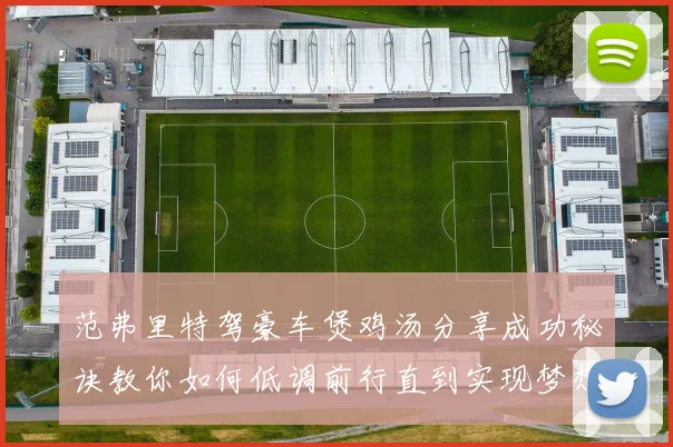范弗里特驾豪车煲鸡汤分享成功秘诀教你如何低调前行直到实现梦想