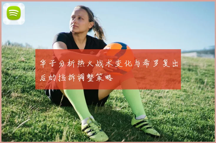 华子分析热火战术变化与希罗复出后的挡拆调整策略